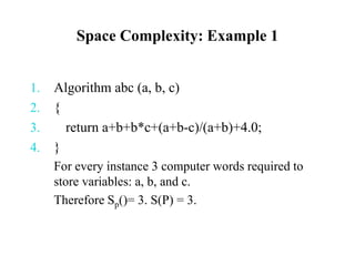 Space Complexity: Example 1
1. Algorithm abc (a, b, c)
2. {
3. return a+b+b*c+(a+b-c)/(a+b)+4.0;
4. }
For every instance 3 computer words required to
store variables: a, b, and c.
Therefore Sp()= 3. S(P) = 3.
 