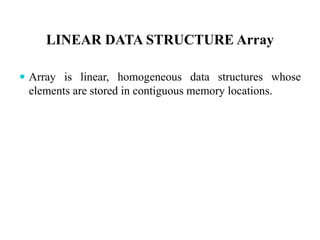 LINEAR DATA STRUCTURE Array
 Array is linear, homogeneous data structures whose
elements are stored in contiguous memory locations.
 
