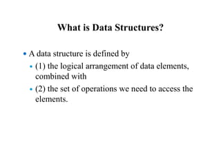 What is Data Structures?
 A data structure is defined by
 (1) the logical arrangement of data elements,
combined with
 (2) the set of operations we need to access the
elements.
 
