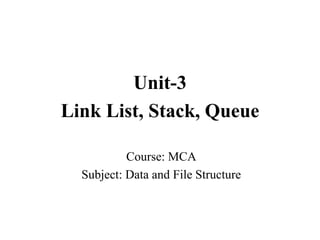 Course: MCA
Subject: Data and File Structure
Unit-3
Link List, Stack, Queue
 