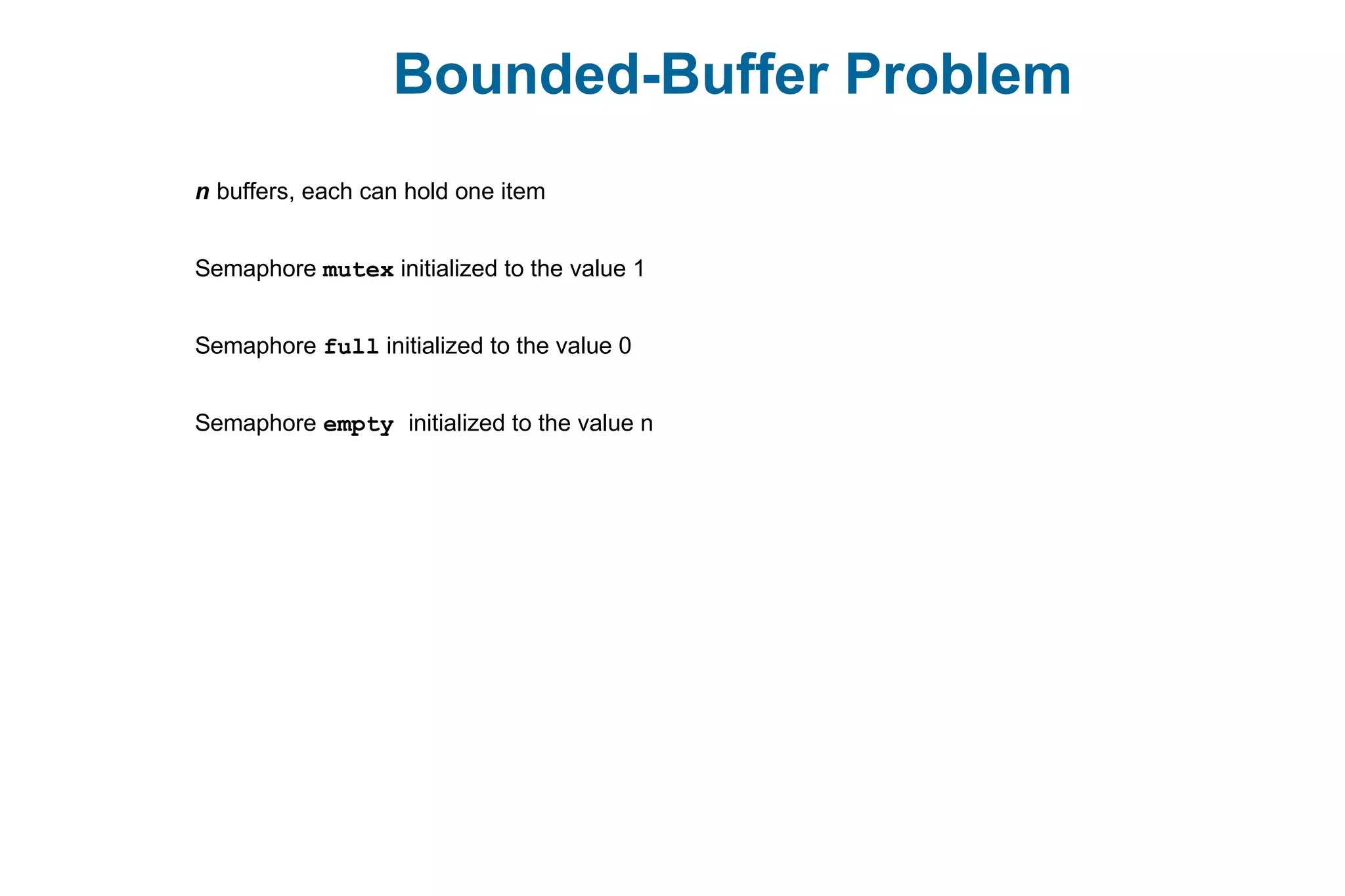Bounded-Buffer Problem
n buffers, each can hold one item
Semaphore mutex initialized to the value 1
Semaphore full initialized to the value 0
Semaphore empty initialized to the value n
 
