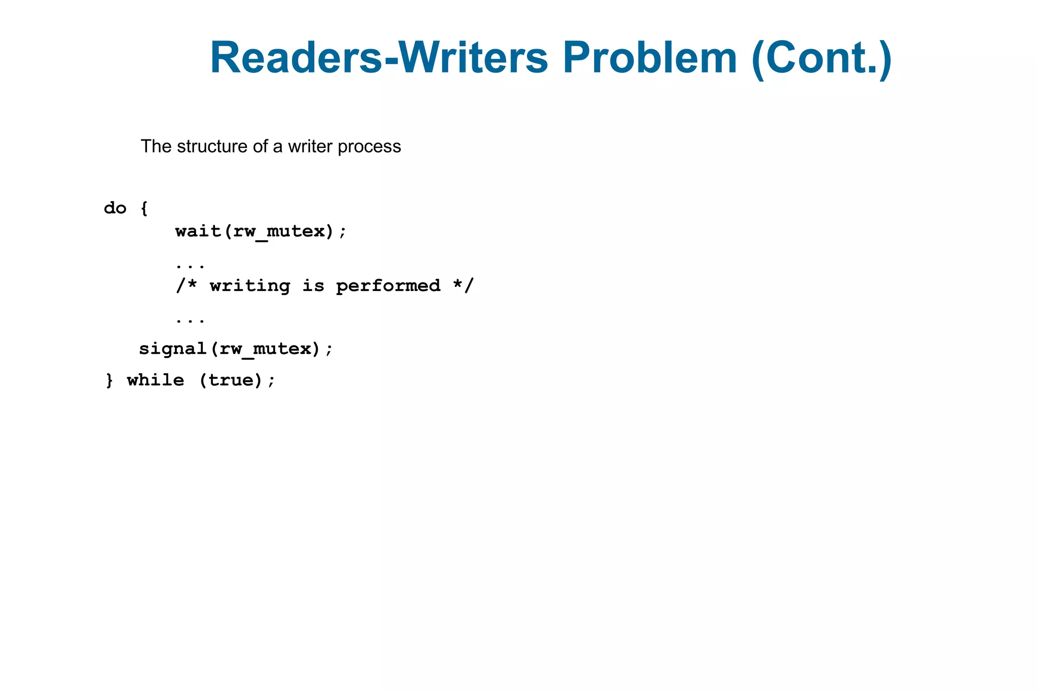 Readers-Writers Problem (Cont.)
The structure of a writer process
do {
wait(rw_mutex);
...
/* writing is performed */
...
signal(rw_mutex);
} while (true);
 