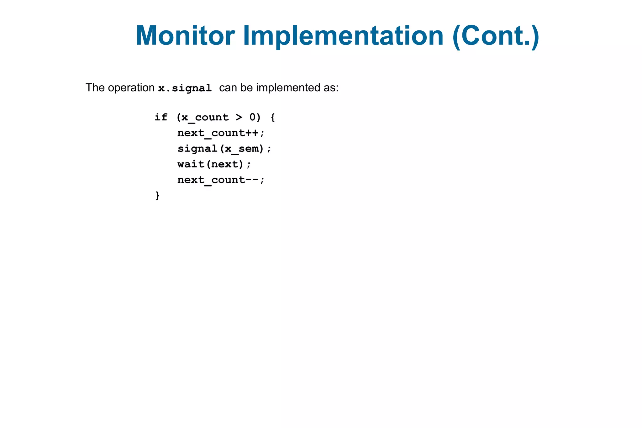 Monitor Implementation (Cont.)
The operation x.signal can be implemented as:
if (x_count > 0) {
next_count++;
signal(x_sem);
wait(next);
next_count--;
}
 