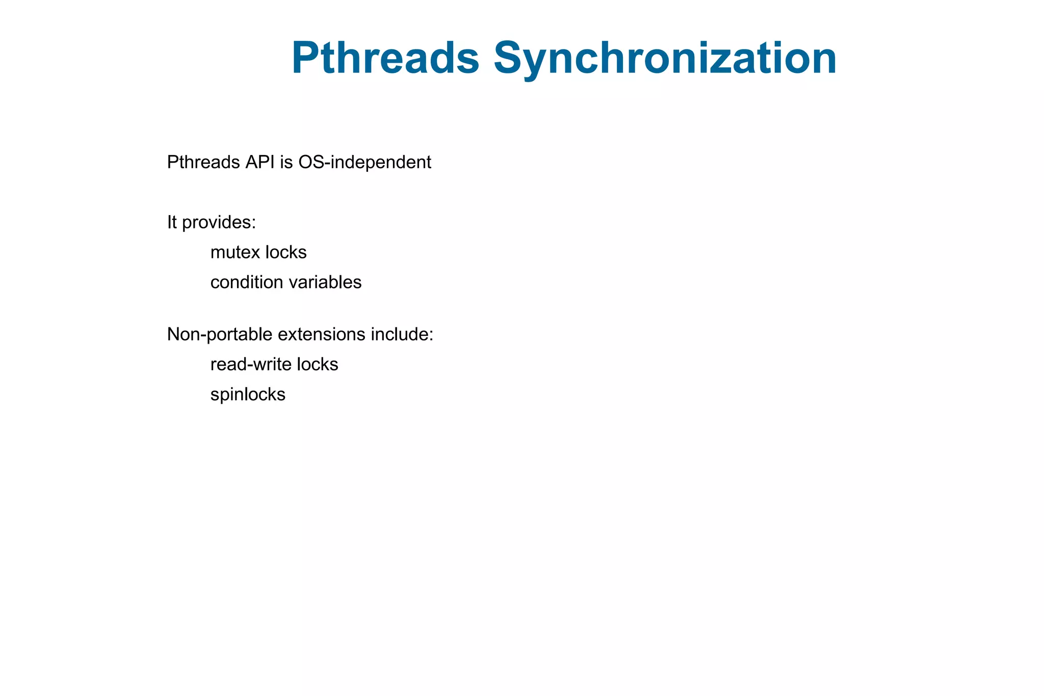 Pthreads Synchronization
Pthreads API is OS-independent
It provides:
mutex locks
condition variables
Non-portable extensions include:
read-write locks
spinlocks
 