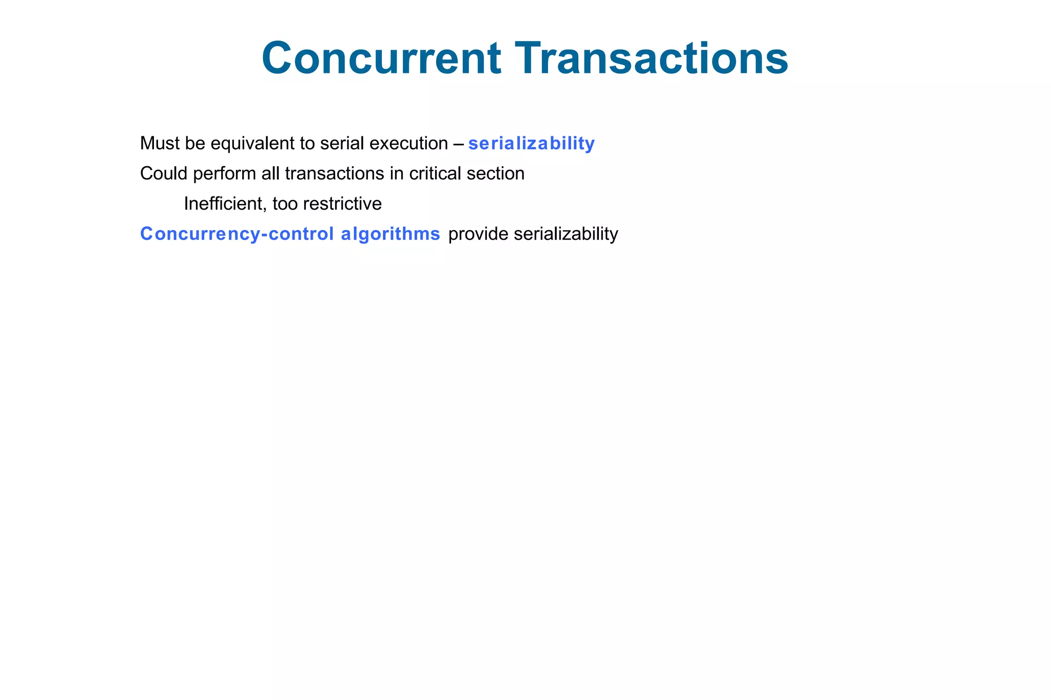 Concurrent Transactions
Must be equivalent to serial execution – serializability
Could perform all transactions in critical section
Inefficient, too restrictive
Concurrency-control algorithms provide serializability
 