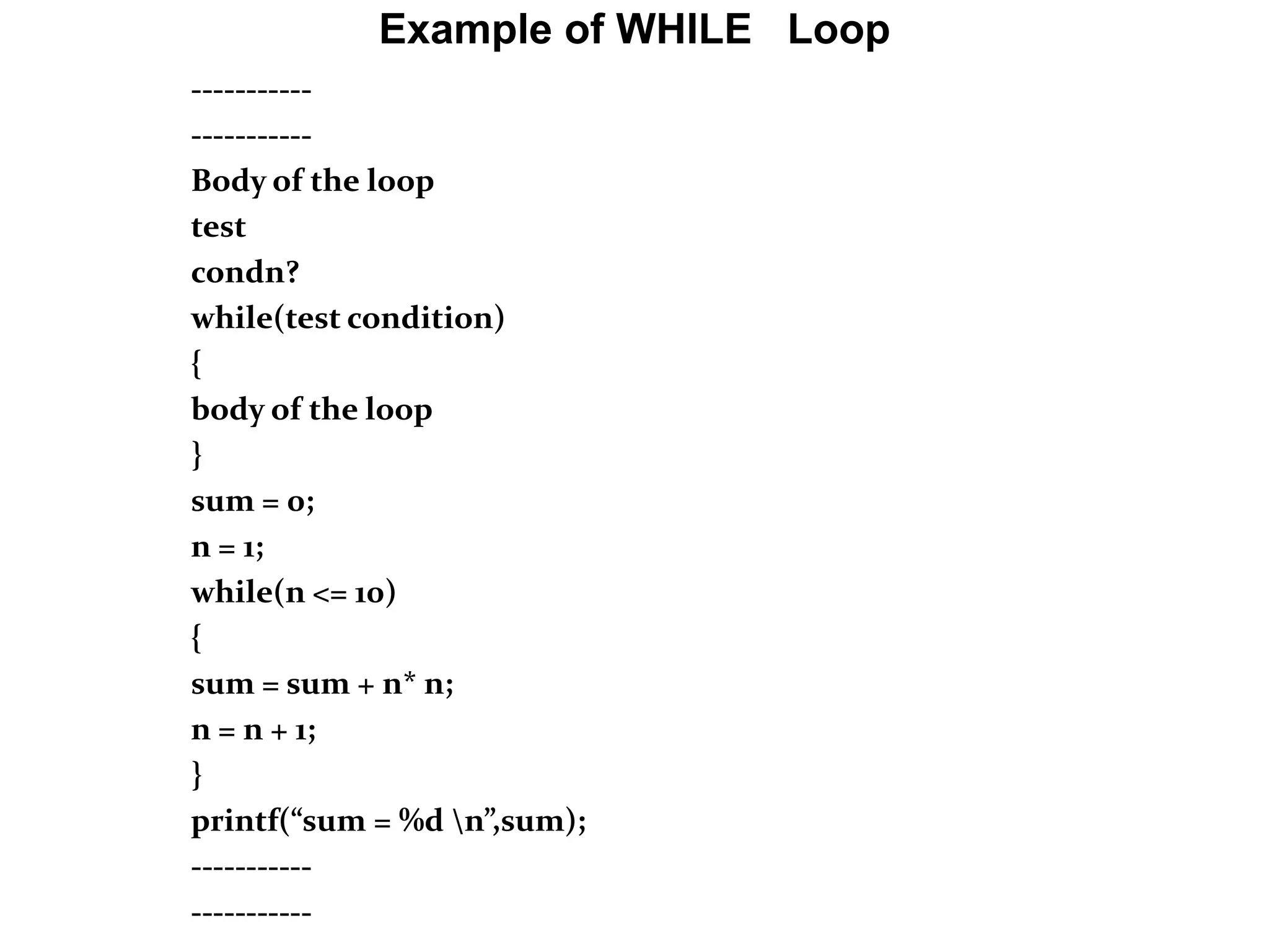 Example of WHILE Loop ----------- ----------- Body of the loop test condn? while(test condition) { body of the loop } sum = 0; n = 1; while(n <= 10) { sum = sum + n* n; n = n + 1; } printf(“sum = %d n”,sum); ----------- ----------- 