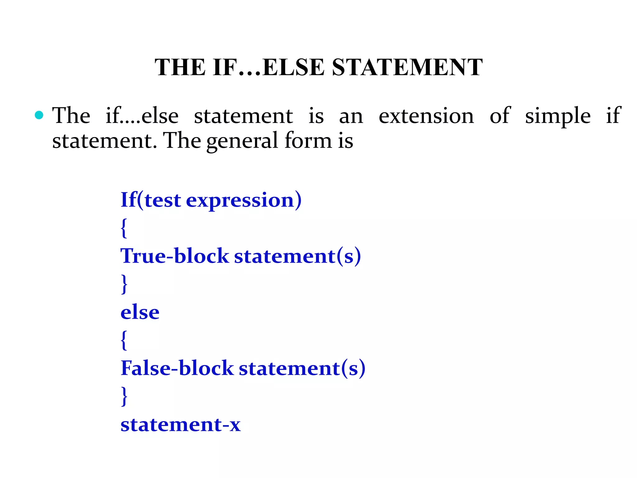 THE IF…ELSE STATEMENT  The if….else statement is an extension of simple if statement. The general form is If(test expression) { True-block statement(s) } else { False-block statement(s) } statement-x 