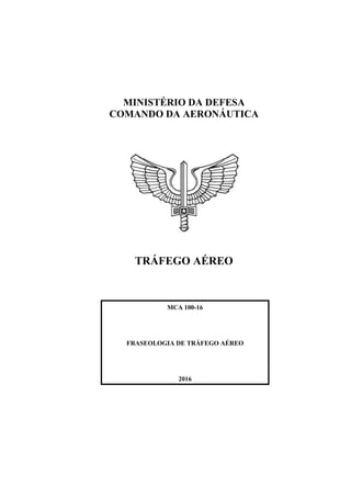 MINISTÉRIO DA DEFESA
COMANDO DA AERONÁUTICA
TRÁFEGO AÉREO
MCA 100-16
FRASEOLOGIA DE TRÁFEGO AÉREO
2016
 