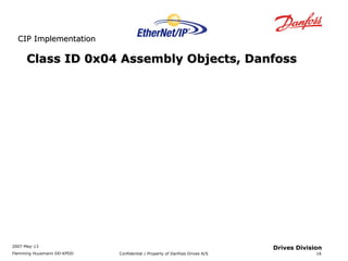 Class ID 0x04 AAsssseemmbbllyy OObbjjeeccttss,, DDaannffoossss 
2007-May-13 
Flemming Huusmann DD-KPDD Confidential / Property of Danfoss Drives A/S 
16 
Drives Division 
CCIIPP IImmpplleemmeennttaattiioonn 
 