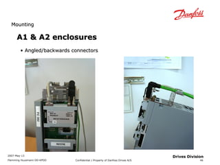 MMoouunnttiinngg 
2007-May-13 
Flemming Huusmann DD-KPDD Confidential / Property of Danfoss Drives A/S 
46 
Drives Division 
AA11 && AA22 eenncclloossuurreess 
• AAnngglleedd//bbaacckkwwaarrddss ccoonnnneeccttoorrss 
 