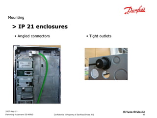 MMoouunnttiinngg 
2007-May-13 
Flemming Huusmann DD-KPDD Confidential / Property of Danfoss Drives A/S 
47 
Drives Division 
>> IIPP 2211 eenncclloossuurreess 
• AAnngglleedd ccoonnnneeccttoorrss • TTiigghhtt oouuttlleettss 
 