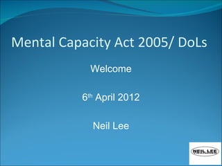 Mental Capacity Act 2005/ DoLs
            Welcome

          6th April 2012

            Neil Lee
 