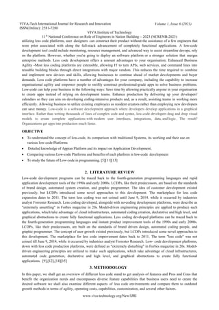 VIVA-Tech International Journal for Research and Innovation
ISSN(Online): 2581-7280
VIVA Institute of Technology
Volume 1, Issue 6 (2023)
11th
National Conference on Role of Engineers in Nation Building – 2023 (NCRENB-2023)
www.viva-technology.org/New/IJRI
utilizing less code platforms, user designers can construct their product without the assistance of a few engineers that
were prior associated with along the full-stack advancement of completely functional applications. A low-code
development tool could include monitoring, resource management, and advanced way to assist streamline devops, rely
on the platform. However, whether you're going to deploy an software platform or a stronger solution that merges
enterprise methods. Less code development offers a amount advantages to your organisation: Enhanced Business
Agility -Most less coding platforms are extensible, allowing IT to turn APIs, web services, and command lines into
reusable building blocks through direct integrations with major vendors. This reduces the time required to combine
and implement new devices and skills, allowing businesses to continue ahead of market developments and buyer
demands. Less code platforms have a number of advantages for your company, including the capability to increase
organisational agility and empower people to swiftly construct professional-grade apps to solve business problems.
Low-code can help your business in the following ways: Save time by allowing practically anyone in your organisation
to create apps instead of relying on development teams. Enhance production by delivering up your developers'
calendars so they can aim on developing coding-intensive products and, as a result, assisting teams in working more
efficiently. Allowing business to utilize existing employees as resident creators rather than employing new developers
can save money. Low-code is a software development approach where developers develop applications in a graphical
interface. Rather than writing thousands of lines of complex code and syntax, low-code developers drag and drop visual
models to create complete applications with modern user interfaces, integrations, data, and logic. The result?
Organizations get apps into production much faster.
OBJECTIVE
 To understand the concept of low-code, its comparison with traditional Systems, its working and their use on
various low-code Platforms
 Detailed knowledge of Appian Platform and its impact on Application Development.
 Comparing various Low-code Platforms and benefits of each platform in low-code development
 To study the future of Low-code in programming. [5][11][13]
2. LITERATURE REVIEW
Low-code development programs can be traced back to the fourth-generation programming languages and rapid
application development tools of the 1990s and early 2000s. LCDPs, like their predecessors, are based on the standards
of brand design, automated system creation, and graphic programmer. The idea of customer development existed
previously, but LCDPs introduced some novel approaches to this development. The marketplace for less code
expansion dates to 2011. The term less coding was not coined until June 9, 2014. while it occurred by industries
analyst Forrester Research. Less coding developed, alongside with no-coding development platforms, were describe as
"extremely unsettling" in Forbes magazine in 20s. Model-driven engineering principles are applied to produce such
applications, which take advantage of cloud infrastructures, automated coding creation, declarative and high level, and
graphical abstractions to create fully functional applications. Less coding developed platforms can be traced back to
the fourth-generation programming languages and instant product improvement tools of the 1990s and early 2000s.
LCDPs, like their predecessors, are built on the standards of brand driven design, automated coding people, and
graphic programmer. The concept of user growth existed previously, but LCDPs introduced some novel approaches to
this development. The marketplace for less code improvement dates back to 2011. The term "less code" was not
coined till June 9, 2014, while it occurred by industries analyst Forrester Research. Low- code development platforms,
down with less code production platforms, were defined as "extremely disturbing" in Forbes magazine in 20s. Model-
driven engineering principles are utilized to make such applications, which take advantage of cloud infrastructures,
automated code generation, declarative and high level, and graphical abstractions to create fully functional
applications. [9],[12],[14][15]
3. METHODOLOGY
In this paper, we shall get an overview of different less code stand to get analysis of features and Pros and Cons that
benefit the organization needs and encompasses diverse feature capabilities that business users need to create the
desired software we shall also examine different aspects of less code environments and compare them to outdated
growth methods in terms of agility, operating costs, capabilities, customization, and several other factors.
 