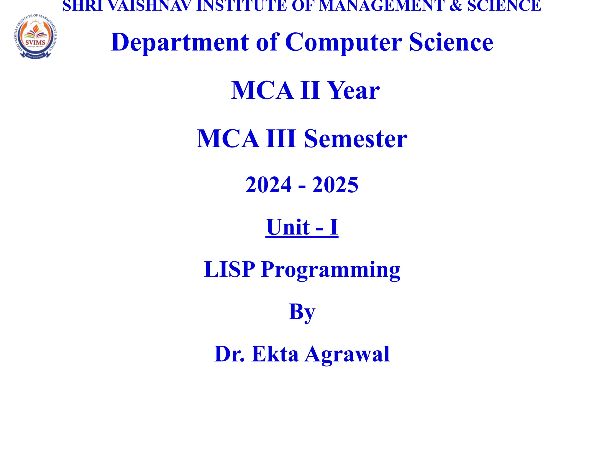 SHRI VAISHNAV INSTITUTE OF MANAGEMENT & SCIENCE
Department of Computer Science
MCA II Year
MCA III Semester
2024 - 2025
Unit - I
LISP Programming
By
Dr. Ekta Agrawal
 