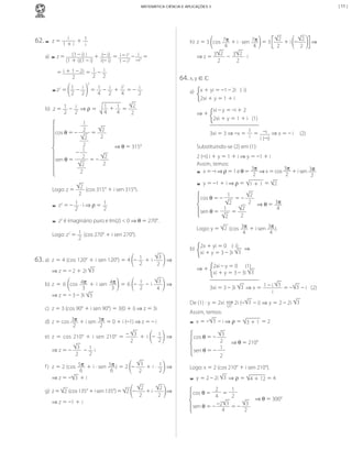 | 11 |

MATEMÁTICA CIÊNCIA E APLICAÇÕES 3

i
62.	-	 z	=	 1	+	i

-

z
a)	 	 	 	=	

+ 1
i

(1	–	i)	i 	+	 (–	i) 	=	 i	–	i2 	–	 i 	=	
(1	+	i)(1	– i) i(– i) 1	–	i2 –i2

=	 i	+	1	–	2i 	=	 1 – i
2 2
2

-	z 	=	 1 	–	 2i
2
2

2

2

2
b)	 .z	=	 1 – i ⇒ ρ = 	 1 + 1 	=	
4
4
2 2
2

Logo:	z	=	

a)	 x	+ yi	=	–1	–	2i			(·	i) 	
2xi	+	y	=	1	+	i

	

1
= –i 	⇒	x	=	– i					(2)
i
i	(–i)
Substituindo-se	(2)	em	(1):
	

⇒	θ	=	315° 	

-	 y	=	–1	+	i	⇒	ρ	=

-	 z 	é	imaginário	puro	e	Im(z)	<	0	⇒	θ	=	270°.

1
2
	= –	
2 ⇒	θ	=	 3π 	
2
4
1
2
sen	θ	=	
	=	
2
2

2

Logo:	z2	=	 1 (cos	270°	+	i	sen	270°).
2
3
–	 1 	+	i	
	⇒	
2
2

3
b)	 z	 =	 6	 cos	 4π 	 +	 i	 sen	 4π 	 =	 6	 –	 1 – i	
	 ⇒	
2
3
3
4
⇒	z	=	–	3	–	3i	 3
c)	 z	=	3	(cos	90°	+	i	sen	90°)	=	3(0	+	i)	⇒	z	=	3i
d)	 z	=	cos	 3π 	+	i	sen	 3π 	=	0	+	i	(–1)	⇒	z	=	–	i
2
2
3
e)	 z	 =	 cos	 210°	 +	 i	 sen	 210°	 =	 –	 	 +	 i	 –	 1 	 ⇒	
2
2
3
1 	i
⇒	z	=	–	
		–	
2
2
3
f )	 z	=	2	(cos	 5π 	+	i	·	sen	 5π )	=	2	 –	
	+	i	·	 1 	⇒	
2
6
6
2
⇒	z	=	– 3 	+	i
g)	 z	=	 2 	(cos	135°	+	i	sen	135°)	=	 2 	 –	

MCA3-ManualResoluções-2aProva.indd 100

2
2
	+	i	·	
	⇒	
2
2

1	+	1 	=	 2

cos	θ	=	–	

	 z 	=	–	 1 ·	i	⇒	ρ	=	 1
2
2

63.	a)	 z	=	4	(cos	120°	+	i	sen	120°)	=	4	

3xi	=	3	⇒	–x	=	

2	(–i)	i	+	y	=	1	+	i	⇒	y	=	–1	+	i
Assim,	temos:
3π
3π
	 x	=	–i	⇒	ρ	=	1	e	θ	=	 	⇒	x	=	cos	 	+	i	sen	 3π
2
2
2

2

⇒	z	=	–1	+	i

xi	–	y	=	–i	+	2
2xi	+	y	=	1	+	i			(1)

	 ⇒	+	

2
	(cos	315°	+	i	sen	315°).
2

⇒	z	=	–	2	+	2i	 3

	⇒	

64.	x,	y	∈ ℂ

	=	 1 – i + i = – i
4
4 2
2

1
2
2
	=
cos	θ	=	–	
2
2
2
–	 1
2
2
	= –	
sen	θ	=	
2
2
2

2
2
	+	i	 –
h)	 z	=	3	 cos	 7π 	+	i	·	sen	 7π 	=	3	
4
4
2
2
2
2
⇒	z	=	 3 		–		 3 	·	i
2
2

Logo:	y	=	 2 	(cos	 3π 	+	i	sen	 3π ).
4
4
b)	 2x	+	yi	=	0				(·	i) 	⇒	
xi	+	y	=	3	–	3i	 3
	 ⇒	+	 2xi	–	y	=	0						(1)
xi	+	y	=	3	–	3i	 3
	
	

3
3xi	=	3	–	3i	 3 	⇒	x	=	 1	–	i	 	=	– 3 	–	i			(2)
i

De	(1)	:	y	=	2xi	 (2) 	2i	(– 3 	–	i)	⇒	y	=	2	–	2i	 3
Assim,	temos:

-	 x	=	–

3 	–	i	⇒	ρ	=	 3	+	1 	=	2

3
2
1
sen	θ	= –	
2

cos	θ	= –	

⇒	θ	=	210°	

Logo:	x	=	2	(cos	210°	+	i	sen	210°).

-	 y	=	2	–	2i	

3 	⇒	ρ	=	 4	+	12	=	4

2
1
=	
4
2
–2 3 	=	–	 3
sen	θ	= –	
4
2

cos	θ	=

⇒	θ	=	300°	

13/05/10 04:33

 
