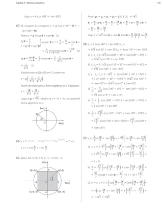 Capítulo 5 • Números complexos

| 12 |

Assim:	ρA	=	ρB	=	ρC	=	ρD=	 25	+	25 	=	5 2 .

Logo:	y	=	4	(cos	300°	+	i	sen	300°).

65.	M:	 imagem	 do	 complexo	 z	 =	 ρ	 [cos	 (180°	 –	 θ	 +	 i	 ·	
·	sen	(180°	–	θ)]
Assim:	z	=	ρ (–	cos	θ	+	i	sen	θ)				(1)
3
tg	θ	=	 2

9 13
	⇒	sec2	θ	=	1	+	 4 	=	 4 	⇒	cos2	θ	=	
2
1	+tg2	θ	=	sec2	θ
13
4
	
=	 	
	cos	θ	=	
				(2)
13 0	<	θ	<	90°
3
3 2
tg	θ	=	 sen	θ 	=	 2 	⇒	sen	θ	=	 2 	·	 	⇒	sen	θ	=
cos	θ
13
3 					(3)
=	
13
Substituindo-se	(2)	e	(3)	em	(1),	obtém-se:

θA	=	 π ⇒ θB	=	 π + π = 3π,	θC	=	 π + π	=	5π 	e	θc	=
4
4
2
4
4
4
π + 3π = 7π
=	
4
2
4
Logo:	z	=	5 2 	(cos	θ	+	i	sen	θ),	com	θ	=	 π ,	3π,	5π ou	 7π
4 4 4
4

68.	z1	=	6	(	cos	240°	+	i	sen	240°);	z2	=	
=	2 3 	(cos	30°	+	i	sen	30°);	z3	=	3(cos	150°	+	i	sen	150°)
a)	 z1	·	z2	=	6	·	2 3 	[cos	(240°	+	30°)	+	i	sen	(240°	+	30°)]	=
=	12 3 	(cos	270°	+	i	sen	270°)
b)	 z3	·	z2	=	3	·	2	 3 	[cos	(150°	+	30°)	+	i	sen	(150°	+	30°)]	=
=	6 3 	(cos	180°	+	i	sen	180°)
c)	 z1	·	z2	·	z3	=	6	·	2 3 	·	3	·	[cos	(240°	+	30°	+	150°)	+	

2
3
z	=	ρ	 –	 	+	 	i
13
13

+	 i	 sen	 (240°	 +	 30°	 +	 150°)]	 =	 36 3 	 (cos	 420°	 +	

Assim,	de	modo	geral,	a	forma	algébrica	de	Z	é	dada	por:
z	=	–	 2ρ 	+	 3ρ 	i
13
13
Logo,	se	ρ	=	 13 ,	obtém-se	z	=	–2	+	3i,	uma	possível	
forma	algébrica	de	z.
Im(z)

+	i	sen	420°)	=	36 3 	(cos	60°	+	i	sen	60°)
z
d)	 1 = 6 [cos	(240°	–	30°)	+	i	sen	(240°	–	30°)]	=	
z2
2 3
=	 3 	(cos	210°	+	i	sen	210°)
z
e)	 1 = 6 [cos	(240°	–	150°)	+	i	sen	(240°	–	150°)]	=	
z3
3
=	2	(cos	90°	+	i	sen	90°)
f )	

M
θ
O

z2
= 2 3 [cos	(30°	–	150°)	+	i	sen	(30°	–	150°)]	=
3
z3
=	 2 3 	[cos	(–120°)	+	i	sen	(–	120°)]	=	 2 3 (cos	240°	+
3
3

Re(z)

+	i	sen	240°)

66.	z	=	i

	·	i 	·	i 	·	.	.	.	·	i 	=	i

21

22

23

29

	=	i	

21	+	22	+	...	+	29

(21	+	29)

2

	·	9
	

= i 	=	i
225

5

–5

2
b)	 v =
	 cos	 11π – 3π 	+	i	sen	 11π	–	 3π 	=
8
8
8
8
2
u

A(5,5)
π
4

C(–5,–5)

2 	 cos	11π + i	sen	 11π
8
8

=	2	–	2i

Im(z)

0

8

2
2
=	2	 2 	 cos	7π + i	sen	7π 	=	2	 2 	
	–	i	
	=	
4
4
2
2

67.	afixos:	A(5,	5),	B(–5,	5),	C(–5,	–5),	D(5,	–5)

–5

8

a)	 u	·	v	=	2	·	 2 	 cos 3π + 11π 	+	i	sen	 3π + 11π 	=	
8
8
8
8

z	=	i	=	cos	 π + i	sen	 π
2
2

B(–5,5)

69.	u	=	2	 cos	3π + i	sen 3π 	e	v	=	

=	
5

D(5,–5)

Re(z)

2
2
2
	(cos	π	+	i	sen	π)	=	
	(–1	+	i	·	0)	=	–
2
2
2

c)	 u2	=	u	·	u	=	2	·	2	·	 cos	 3π + 3π 	+	i	sen	 3π + 3π 	 =
8
8
8
8
2
2
	=
=	 4	 cos	 3π + i	 sen	 3π 	 =	 4	 – 	 –	 i	 ·	
4
4
2
2
= 	–	2 2 	+	2i 2

MCA3-ManualResoluções-2aProva.indd 101

13/05/10 04:33

 