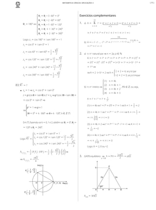 | 17 |

MATEMÁTICA CIÊNCIA E APLICAÇÕES 3

θ2	=	θ1	–	3	·	60°	=	0°
θ3	=	θ1	–	2	·	60°	=	60°
θ1	=	180°	⇒

θ4	=	θ1	–	1	·	60°	=	120°

Exercícios complementares
1.

10

a) A = Σ in = (i0 + i1 + i2 + i3) + (i4 + i5 + i6 + i7) +
n=0

θ5	=	θ1	+	1	·	60°	=	240°

+ i8 + i9 + i10 = i0 + i1 + i2 = 1 + i – 1 = i

θ6	=	θ1	+	2	·	60°	=	300°

P.A.

Logo:	z1	=	cos	180°	+	i	sen	180°	=	–	1

b) A = i · i2 · i3 · ... · i19 · i20 = i1 + 2 + 3 + ... + 19 + 20 = i

z2	=	cos	0°	+	i	sen	0°	=	1

=i

3
z3	=	cos	60°	+	i	sen	60°	=	 1 	+	i
2
2

=0

=0

2.

210

(1 + 20) · 20
2

=

= i = –1
2

.
a) n: no natural par ⇒ n = 2p, p ∈ ℕ
p

A = in + i2n + i3n + i4n = i2p + i4p + i6p + i8p = (i2) +

3
z4	=	cos	120°	+	i	sen	120°	=	 –1 	+	i	
2
2

p

p

p

2p

+ (i4) + (i2) · (i4) + (i4) = (–1)p + 1p + (–1)p · 12p +

3
z5	=		cos	240°	+	i	sen	240°	=	 –1 	–	i	
2
2

+ 12p ⇒

3
z6	=	cos	300°	+	i	sen	300°	=	 1 	–	i	
2
2

⇒ A = 2 · (–1)p + 2 ⇒ A =

2 + 2 = 4, se p é par
–2 + 2 = 0, se p é ímpar

(1) n = 4k

83.	

3

1 	=	?

--

(3) n = 4k + 2

z0	=	1	⇒	z0	=	cos	0°	+	i	sen	0°

A = in + i–n = in + 1
in

=	cos	0°	+	i	sen	0°	⇒

⇒

(1): n = 4k ⇒ in = i4k = (i4)k = 1k = 1 ⇒ A = 1 + 1 = 2
1

ρ3	= 1	⇒	ρ =	1

(2): n = 4k + 1 ⇒ in = i4k + 1 = i4k · i = i ⇒ A = i + 1 =
i
= i + (–i) = i – i = 0
i(–i)

3θ	= 0° + k	·	360° ⇒ θ = k · 120°,	k	∈ ℤ	(*)

Em	(*),	fazendo-se	k	=	0,	1	e	2,	obtêm-se:	θ1	=	0°,	θ2	=

(3): n = 4k + 2 ⇒ in = i4k + 2 = i4k · i2 = –1 ⇒ A = –1 +
+ 1 = –2
–1

=	120°	e	θ3	=	240°.
z1	=	cos	0°	+	i	sen	0°	=	1
3
z 	=	cos	120°	+	i	sen	120°	=	 –1 	+	i
Logo:		 1 	=	 2
2
2
1
z3	=	cos	240°	+	i	sen	240°	=	–	 	–	i 3
2
2

(4): n = 4k + 3 ⇒ in = i4k + 3 = i4k · i3 = –i ⇒ A = –i + 1 =
–i
i = –i + i = 0
= –i +
(–i)i

3

P P
1 2 3

3
3 	⇒	
	=	 1 	(P2P3)	·	(HP1)	=	 1 	·	 2	·	
	·	
2
2
2
2

3
⇒	AP P P 	=	 3
1 2 3
4

Logo: A = 2, 0 ou –2

3.

ΔAPB equilátero ⇒ h = PH = 2a 3 = a 3
2
a>0

Im(z)

P

b

1 3
P2 – ,
2 2

2a
H

0

, ∀k ∈ ℤ, ou seja,

(4) n = 4k + 3

z	=	ρ	(cos	θ	+	i	sen	θ)	e	z3	=	z0	⇒	ρ3	(cos	3θ	–	i	sen	3θ)	=

AP

(2) n = 4k + 1

.
b) n: no inteiro ⇒

2a

P1 (1, 0) Re(z)
60°

P3 –

1
3
,–
2
2

MCA3-ManualResoluções-2aProva.indd 106

A

a

H

a

B

AAPB = 36 3

13/05/10 04:33

 