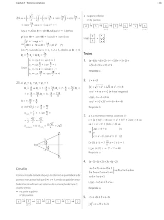 | 22 |

Capítulo 5 • Números complexos

3

3 i
7π
7π
–
= cos 6 + i sen 6
2
2
7π
+ i sen 2 ⇒ w = –i ⇒ w12 = 1

24. w =

–

3

7π
= cos 2 +

•	 na parte inferior
.
no de pontos:

4

+1

⇒

+2

⇒

5

⇒

3

+4

⇒

7–7

Seja v = ρ(cos θ + i sen θ), tal que v4 = 1, temos:
ρ4 (cos 4θ + i sen 4θ) = 1(cos 0 + i sen 0) ⇒

Logo:

ρ4 = 1 ⇒ ρ = 1
⇒ 4θ = k · 2π ⇒ θ = kπ , k ∈ ℤ (*)
2
Em (*), fazendo-se k = 0, 1, 2 e 3, obtêm-se θ1 = 0,
π
3π
θ2 = 2 , θ3 = π, θ4 = 2 .
v1 = cos 0 + i sen 0 = 1
π
π
v2 = cos 2 + i sen 2 = i
Logo:
v3 = cos π + i sen π = –1
3π
3π
v4 = cos 2 + i sen 2 = –i

25. a)

+3

0

0

+5

⇒

5

+6

⇒ 4

7–7

11 – 7

?
=
?

Testes
1. (a − b)(c − d) = (2 + i − i + 3)(1+ i − 3 + 2i) =
= −2 + 3i) = 10 + 15i
5(
−
Resposta: c.

2. z= x + 2i

ρ2 = ρ4 = ρ5 = ρ7 = 1

z=

θ1 = π ⇒ θ2 = 3 · π = 3π ; θ4 = 7 · π = 7π ; θ5 =	
8
8
8
8
8
	
π = 9π ; θ = 13 · π = 13π
=9·
8
8 7
8
8

x 2 + 22= 2 2 ⇒ x 2 + 4 8
=

⇒ x 2 = ⇒ x = 2 (x é real negativo)
4
−

Logo, z = 2 + 2i ⇒
−

b) r = 2π = π
8
4

⇒ z 2 =−2 + 2i)2 = − 8i − 4 = 8i
(
4
−

π
= π
8
4
1 · 1 · 1 · sen π =
AP OP =
2
4
1
8

c) m(P1OP8) = 2 ·

Resposta: b.

3. a, b, c: números inteiros positivos (*)

2
2
1
=
=2·
2
4
8· 2
=2 2
Aoctógono = 8 · AP OP =
4
1
8

c = (a + bi)2 – 14i ⇒ c = a2 + b2i2 + 2abi – 14i ⇒

	

⇒ c = a2 – b2 + (2ab – 14)i ⇒
2ab – 14 = 0
(1)
⇒ e
c = a2 – b2, com a2 > b2 (2)

P1
1
O
1

π
8

(2)

De (1): a · b = 7 ⇒ a = 7 e b = 1
(*)

π
8

Logo, de (2): c = 72 – 12 = 48
Resposta: a.
P8

4. (a − 3) + (b + 2)i = 2b + (a − 2)i
a − 3 = 2b ⇒ a = 2b + 3 
 ⇒ 2b + 3 = b + 4 ⇒
b + 2 = a − 2 ⇒ a = b + 4

Desafio
Como em cada metade da peça do dominó a quantidade x de

⇒ b =1⇒ a =5

pontos marcados é tal que 0  x  6, então os padrões estabelecidos obedecem ao sistema de numeração de base 7.
Assim, temos:
•	 na parte superior
.
no de pontos:
6

+2

⇒

1

–1

⇒

8–7

MCA3-ManualResoluções-2aProva.indd 111

0

+2

⇒

2

–1

⇒

1

+2

⇒

3

–1

⇒

2

5+
5−
Logo, z = i e z = i
Resposta: a.

5.

z= e z=
a + bi
a − bi
2

z + z − 2z = 3 + 3i

13/05/10 04:33

 