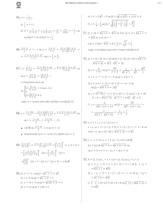 |7|

MATEMÁTICA CIÊNCIA E APLICAÇÕES 3

45.	z	=	

1
1	+	i

e)	 z	=	–	2	 3 	–	2i	⇒	|z|	=	 (–2	 3 )2	+	(–2)2	=	4

a)	 1 	=	1	+	i
z
1
	=	 1 	=	 –i 	=	–	 1 	i	⇒
b)	 z2	=	 1 2 	=	
(1	+	i)
1	+	2i	+	i2
2i
2
2i(–i)
1
⇒ Re(z2)	=	0	e	Im(z2)	=	–	
2

46.	 3	+	2i 	 =	 1	 –	 i	 ⇒	 z	 =	 3	+	2i 	 =	
z
1	–	i

1 1
f )	 z	=	 	–	 	⇒	|z|	=	
4 4

51.	|2	+	3i|	=	

2

4	+	9 	=	 13 	≅	3,61;	|3	+	i|	=	 9	+	1 	=	

=	 10 	≅	3,16;	|1|	=	1
1
1
1
|–2|	=	2;	|4i|	=	 16 	=	4;	|–	 	i|	=	 4 	=	
2
2

(3	+	2i)(1	+	i) 	 =
(1	–	i)(1	+	i)

2
=	 3	+	3i	+	2i	+	2i 	⇒	z	=	 1 	+	 5 	i
1	–	i2	
2 2

2

2
1 	+ –	 1
	=	
4
4
4

Logo,	o	complexo	que	tem	o	maior	módulo	é	4i.

52.	a)	 z	=	(2	–	3i)	·	(4	+	6i)	⇒	|z|	=	|2	–3i|	·	|4	+	6i|	=	

4	+	9 	·

	·	 16	+	36 	=	 13 	·	 52 	=	26
2
2	+	i
47.	z	=	 3	–	ai 	=	 (2	+	i)(3	+	ai) 	=	 6	+	2ai	+	3i	+	ai 	⇒	
9	+	a2	
9	–	a2	i2

|3i|
2
	=	 3 	=	 3 	=	3
b)	 z	=	 3i 	⇒	|z|	=	
|1	+	i|
1	+	i
2
2
1	+	1

⇒	z	=	 6	–	a2 	+	 2a	+	3 	·	i
9	+	a
9	+	a2

c)	 z	=	2	·	i119	=	2i3	=	–	2i	⇒	|z|	=	|–2|	=	2

z:	imaginário	puro	⇒

	

	

	

Logo:		a	=	6,	pois	este	valor	satisfaz	a	condição	(2).

48.	z	=	 2	+	mi 	=	 (2	+	mi)(1	+	i) 	=	 2	+	2i	+	mi	+	mi 	⇒
1	–	i2	
1	–	i
(1	–	i)(1	+	i)
2

⇒	z	=	 2	–	m 	+	 2	+	m 	·	i			(1)
2
2

51

53
51
2
49.	 (1	+	i)51 	=	 (1	+	i) 	·	(1	+	i) 	=	 1	+	i ·	(1	+	2i	+i2)	=
51
1	–	i
(1	–	i)
(1	–	i)
51

2i
	·	(2i)	=	 1	–	i2

f )	 z	=	
=	

|5i|
5i
	⇒ |z|	=	
	=	
( 3 	–	i)	(3	+	4	i)
| 3 	–	i|	|3	+	4	i|
5
	=	 5 	=	 1
2	·	5
2
3	+	1	·	 9	+	16

53.	u	=	2	+	i,	v	=	3	–	2i	e	w	=	i

--z	∈	ℝ	⇒	 2	+	m 	=	0	⇒	m	=	–2
2
--Substituindo-se	m	=	–2	em	(1),	obtém-se	z	=	2.

(1	+	i)2
=	 (1	–	i)	(1	+i)

e)	 z	=	(4	–	4i)	(1	–	i)	=	(4	+	4i)	(1	–	i)	⇒ |z|	=	|4	+	4i|	·	
·	|1	–	i|	=	 16	+	16 	·	 1	+	1	=	4	 2 	·	 2 	=	8

	

(1)	 6	–	a2 	=	0	⇒	a	=	6
⇒ e 9	+	a
(2)	 2a	+	3 	≠	0
9	+	a2

d)	 z	=	2i	(–1	+	2i)	=	–2i	+	4i2	=	–	4	–	2i	⇒	
⇒	|z|	=	 16	+	4	=	2 5

51

	·	(2i)	=

2i 51
=	 2 	·	(2i)	=	i51	·	(2i)	=	i3	·	(2i)	=	2i4	=	2	∈	

v	–	u	·	w	=	3	–	2i	–	(2	+	i)i	=	3	–	2i	–	2i	–	i2	=		4	–	4i	⇒	
⇒	|v	–	u	·	w|	=	|4	–	4i|	=	 16	+	16 	=	4	 2

54.	z1	=		x	+	3i	e	z2	=	2	+	(x	–	1)i,	com	x	∈	
|z1|	=	|z2|	⇒	 x2	+	9	=	 4	+	(x	–	1)2	⇒	
⇒	x2	+	9	=	4	+	x2	–	2x	+	1	⇒	x	=	–2

55.	A	=	(3,	1)	⇒	z1	=	3	+	i;	B	=	(2,	–2)	⇒	z2	=	2	–	2i
a)	 z1	 +	 z2	 =	 (3	 +	 i)	 +	 (2	 –	 2i)	 =	 5	 –	 i	 ⇒	 |z1	 +	 z2|	 =	
= 25	+	1	=	 26

50.	a)	 z	=	2	+	i	⇒	|z|	=	

22	+	12 	=	 5

b)	 z	=	5i	⇒	|z|	=	 02	+	52 	=	5
c)	 z	=	–4	+	3i	⇒	|z|	=	 (–4)2	+	32 	=	5
d)	 z	=	–4	⇒ |z|	=	|–4|	=	4

MCA3-ManualResoluções-2aProva.indd 96

b)	 z1	 –	 z2	 =	 (3	 +	 i)	 –	 (2	 –	 2i)	 =	 1	 +	 3i	 ⇒	 |z1	–	z2|	=	
=	 1	+	9 	=	 10
c)	 z1 		·		z2 	=	(3	–	i)	(2	+	2i)	=	8	+	4i	⇒	|z1 	·	z2 |	=	 64	+	16 	=	
=	4 5

13/05/10 04:33

 