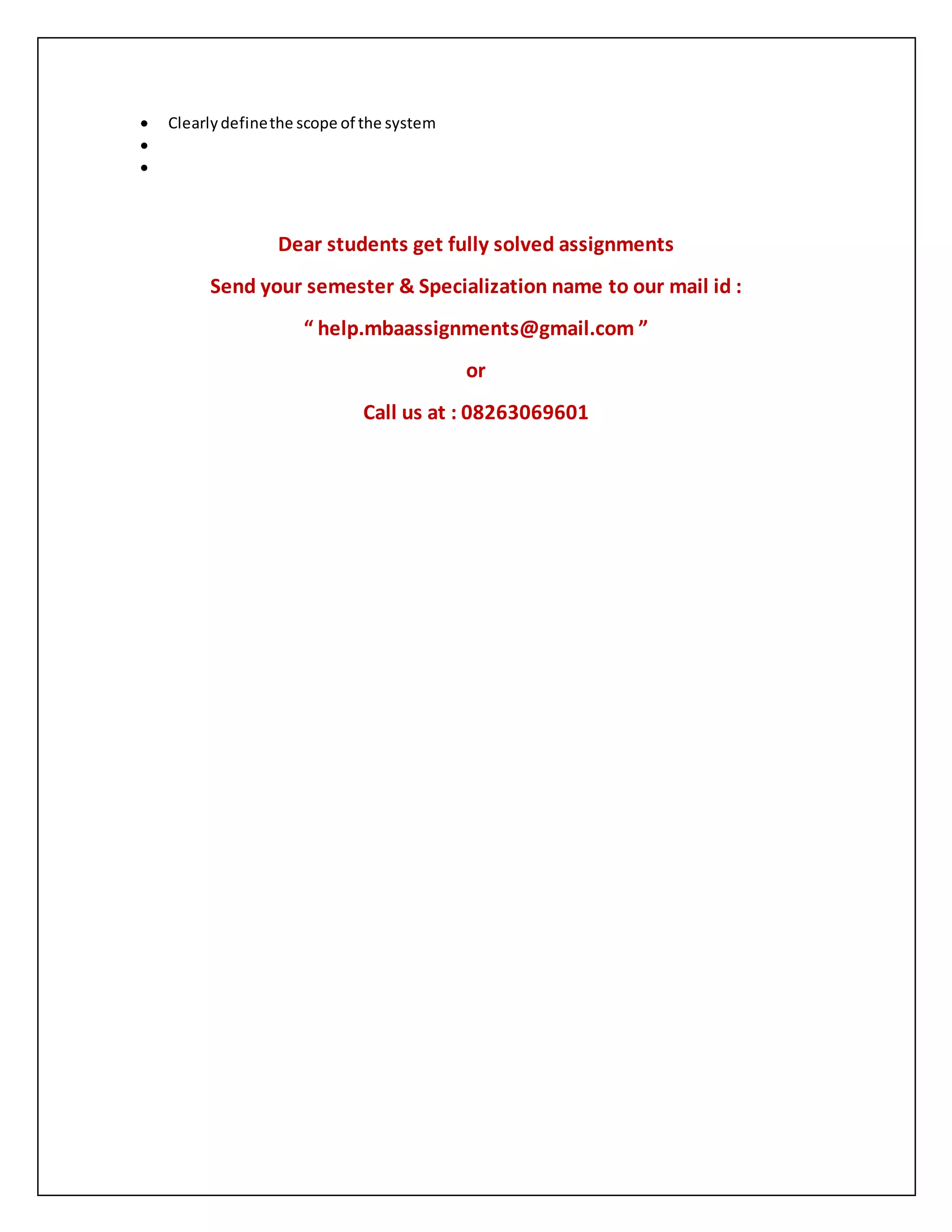  Clearlydefinethe scope of the system


Dear students get fully solved assignments
Send your semester & Specialization name to our mail id :
“ help.mbaassignments@gmail.com ”
or
Call us at : 08263069601
 