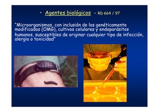 • Agentes biológicos - RD 664 / 97
“Microorganismos, con inclusión de los genéticamente
modificados (OMG), cultivos celulares y endoparásitos
humanos, susceptibles de originar cualquier tipo de infección,
alergia o toxicidad”
 