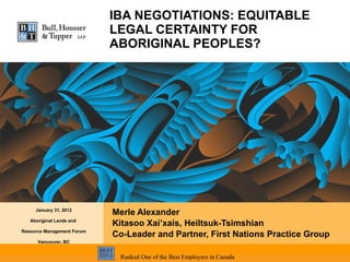 IBA NEGOTIATIONS: EQUITABLE LEGAL CERTAINTY FOR ABORIGINAL PEOPLES? Merle Alexander  Kitasoo Xai’xais, Heiltsuk-Tsimshian Co-Leader and Partner, First Nations Practice Group January 31, 2012 Aboriginal Lands and  Resource Management Forum Vancouver, BC 