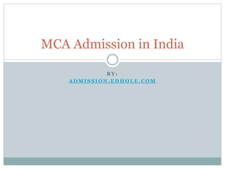 MCA Admission in India 
BY: 
ADMISSION.EDHOLE.COM 
 