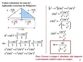 Para  Newton  o tempo é absoluto, não importa o movimento relativo entre os corpos.  Vamos relacionar   t com   t’. Aplicando o teorema de Pitágoras:  