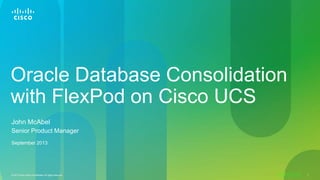 Cisco Confidential© 2010 Cisco and/or its affiliates. All rights reserved. 1
Oracle Database Consolidation
with FlexPod on Cisco UCS
John McAbel
Senior Product Manager
September 2013
 
