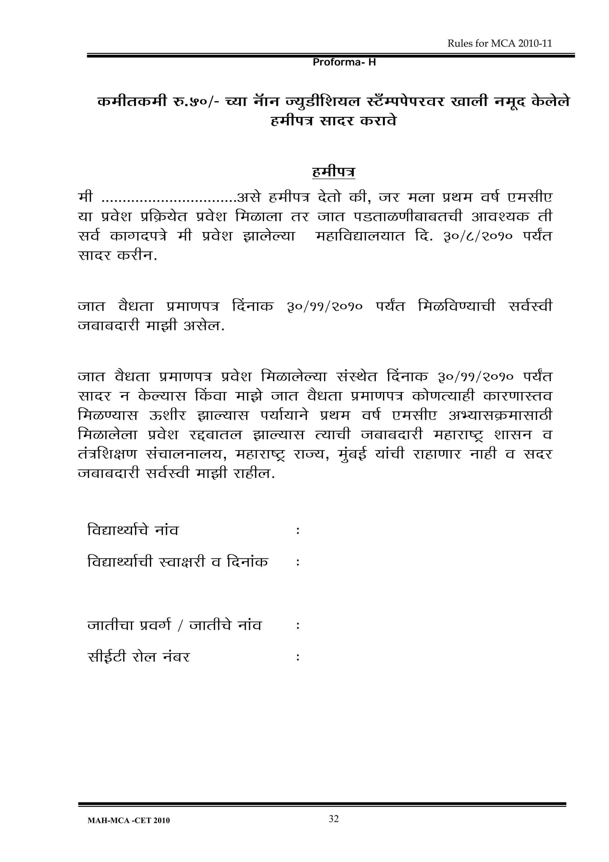 Rules for MCA 2010-11
                                                Proforma- H


   Eò¨ÉÒiÉEò¨ÉÒ ¯û.50/- SªÉÉ xÉìÉxÉ VªÉÖb÷ÒÊ¶ÉªÉ±É º]Äõ¨{É{Éä{É®ú´É® úJÉÉ±ÉÒ xÉ¨ÉÚnù Eäò±Éä±Éä
                                 ½þ¨ÉÒ{ÉjÉ ºÉÉnù®ú Eò®úÉ´Éä

                                                  ½þ¨ÉÒ{ÉjÉ
¨ÉÒ ................................+ºÉä ½þ¨ÉÒ{ÉjÉ näùiÉÉä EòÒ, VÉ®ú ¨É±ÉÉ |ÉlÉ¨É ´É¹ÉÇ B¨ÉºÉÒB
ªÉÉ |É´Éä¶É |ÉÊGòªÉäiÉ |É´Éä¶É Ê¨É³ýÉ±ÉÉ iÉ®ú VÉÉiÉ {Éb÷iÉÉ³ýhÉÒ¤ÉÉ¤ÉiÉSÉÒ +É´É¶ªÉEò iÉÒ
ºÉ´ÉÇ EòÉMÉnù{ÉjÉä ¨ÉÒ |É´Éä¶É ZÉÉ±Éä±ªÉÉ ¨É½þÉÊ´ÉtÉ±ÉªÉÉiÉ Ênù. 30/8/2010 {ÉªÉÈiÉ
ºÉÉnù®ú Eò®úÒxÉ.

VÉÉiÉ ´ÉèvÉiÉÉ |É¨ÉÉhÉ{ÉjÉ ËnùxÉÉEò 30/11/2010 {ÉªÉÈiÉ Ê¨É³ýÊ´ÉhªÉÉSÉÒ ºÉ´ÉÇº´ÉÒ
VÉ¤ÉÉ¤ÉnùÉ®úÒ ¨ÉÉZÉÒ +ºÉä±É.

VÉÉiÉ ´ÉèvÉiÉÉ |É¨ÉÉhÉ{ÉjÉ |É´Éä¶É Ê¨É³ýÉ±Éä±ªÉÉ ºÉÆºlÉäiÉ ËnùxÉÉEò 30/11/2010 {ÉªÉÈiÉ
ºÉÉnù®ú xÉ Eäò±ªÉÉºÉ ËEò´ÉÉ ¨ÉÉZÉä VÉÉiÉ ´ÉèvÉiÉÉ |É¨ÉÉhÉ{ÉjÉ EòÉähÉiªÉÉ½þÒ EòÉ®úhÉÉºiÉ´É
Ê¨É³ýhªÉÉºÉ >ð¶ÉÒ®ú ZÉÉ±ªÉÉºÉ {ÉªÉÉÇªÉÉxÉä |ÉlÉ¨É ´É¹ÉÇ B¨ÉºÉÒB +¦ªÉÉºÉGò¨ÉÉºÉÉ`öÒ
Ê¨É³ýÉ±Éä±ÉÉ |É´Éä¶É ®úqù¤ÉÉiÉù±É ZÉÉ±ªÉÉºÉ iªÉÉSÉÒ VÉ¤ÉÉ¤ÉnùÉ®úÒ ¨É½þÉ®úÉ¹]Åõ ¶ÉÉºÉxÉ ´É
iÉÆjÉÊ¶ÉIÉhÉ ºÉÆSÉÉ±ÉxÉÉ±ÉªÉ, ¨É½þÉ®úÉ¹]Åõ ®úÉVªÉ, ¨ÉÖÆ¤É<Ç ªÉÉÆSÉÒ ®úÉ½þÉhÉÉ®ú xÉÉ½þÒ ´É ºÉnù®ú
VÉ¤ÉÉ¤ÉnùÉ®úÒ ºÉ´ÉÇº´ÉÒ ¨ÉÉZÉÒ ®úÉ½þÒ±É.


 Ê´ÉtÉlªÉÉÇSÉä xÉÉÆ´É                       :
 Ê´ÉtÉlªÉÉÇSÉÒ º´ÉÉIÉ®úÒ ´É ÊnùxÉÉÆEò       :


 VÉÉiÉÒSÉÉ |É´ÉMÉÇ / VÉÉiÉÒSÉä xÉÉÆ´É       :
 ºÉÒ<Ç]õÒ ®úÉä±É xÉÆ¤É®ú                    :




 MAH-MCA -CET 2010                                32
 