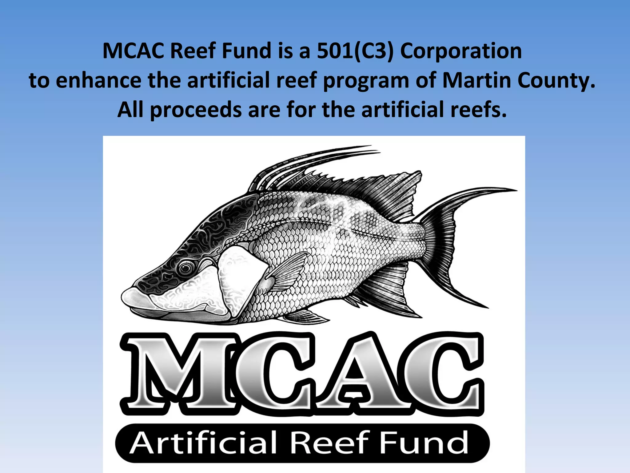 MCAC Reef Fund is a 501(C3) Corporation  to enhance the artificial reef program of Martin County.  All proceeds are for the artificial reefs.  