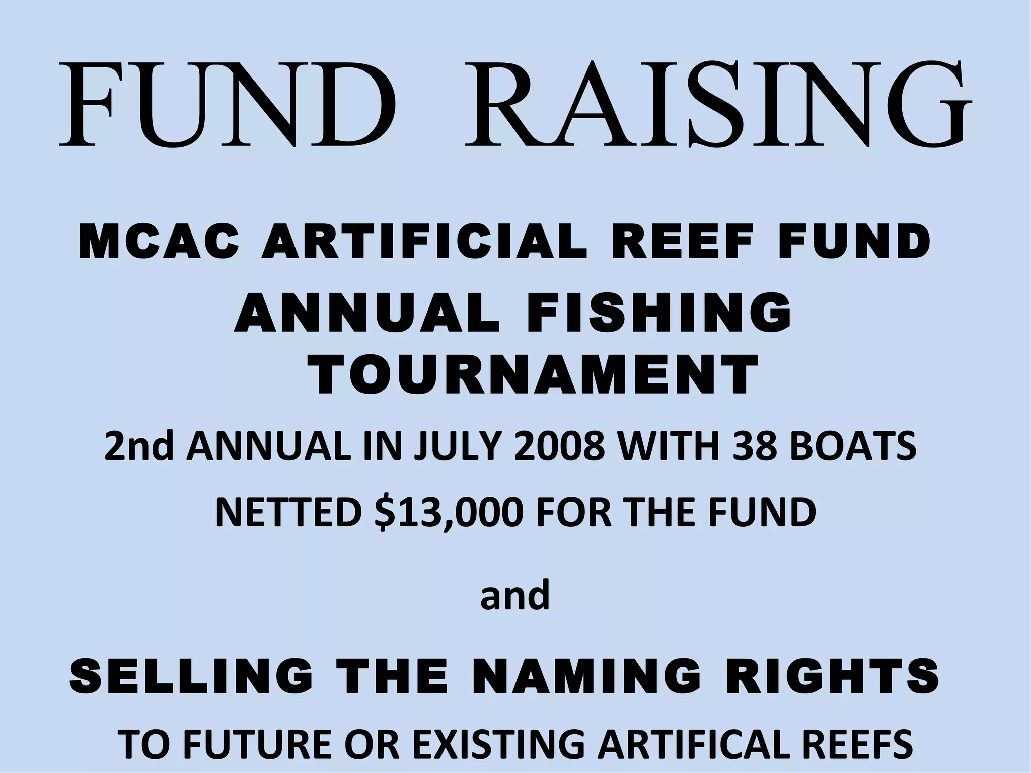 FUND  RAISING MCAC ARTIFICIAL REEF FUND  ANNUAL FISHING TOURNAMENT 2nd ANNUAL IN JULY 2008 WITH 38 BOATS  NETTED $13,000 FOR THE FUND and SELLING THE NAMING RIGHTS  TO FUTURE OR EXISTING ARTIFICAL REEFS 