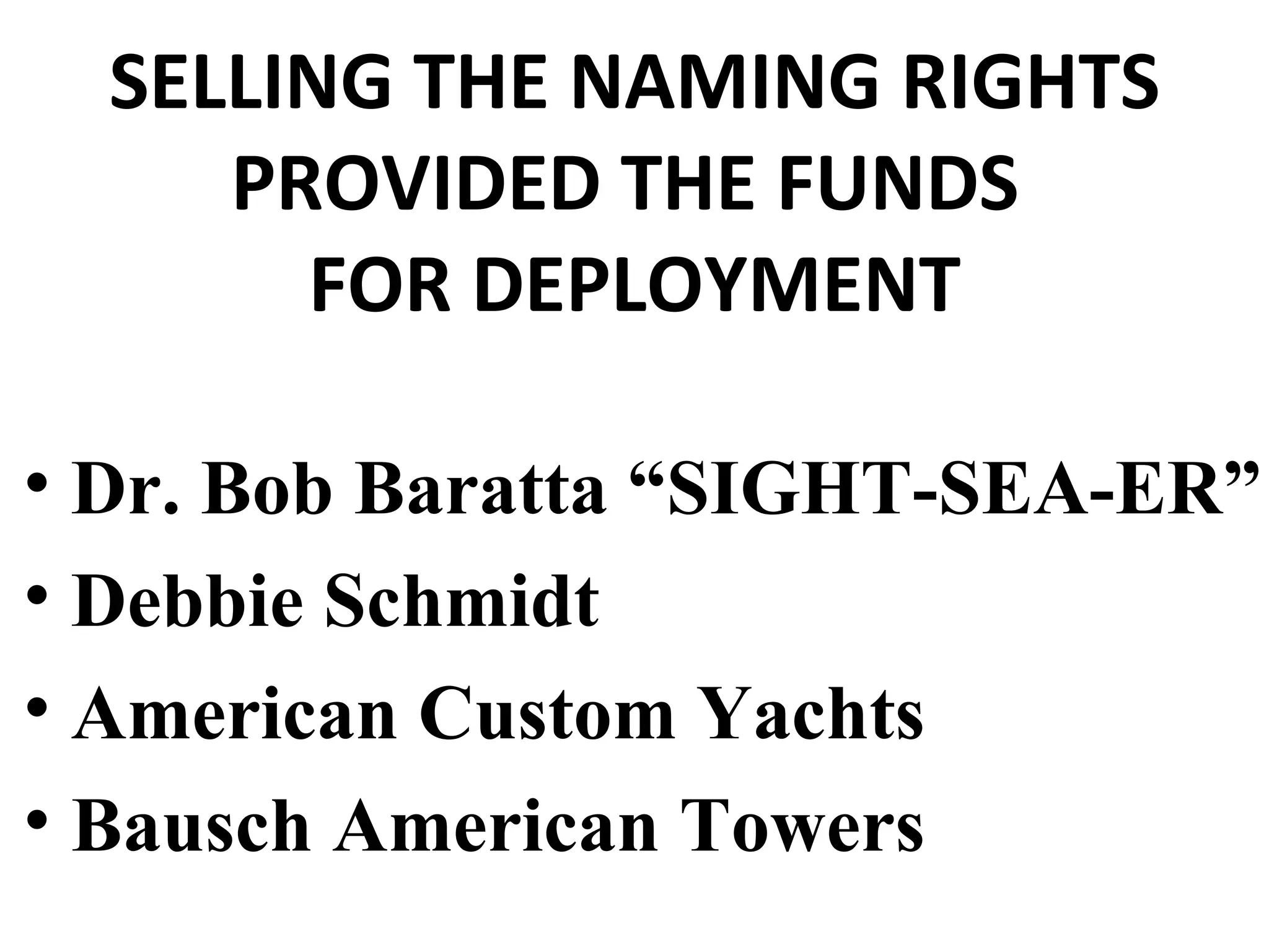 SELLING THE NAMING RIGHTS PROVIDED THE FUNDS  FOR DEPLOYMENT Dr. Bob Baratta “SIGHT-SEA-ER” Debbie Schmidt American Custom Yachts Bausch American Towers 