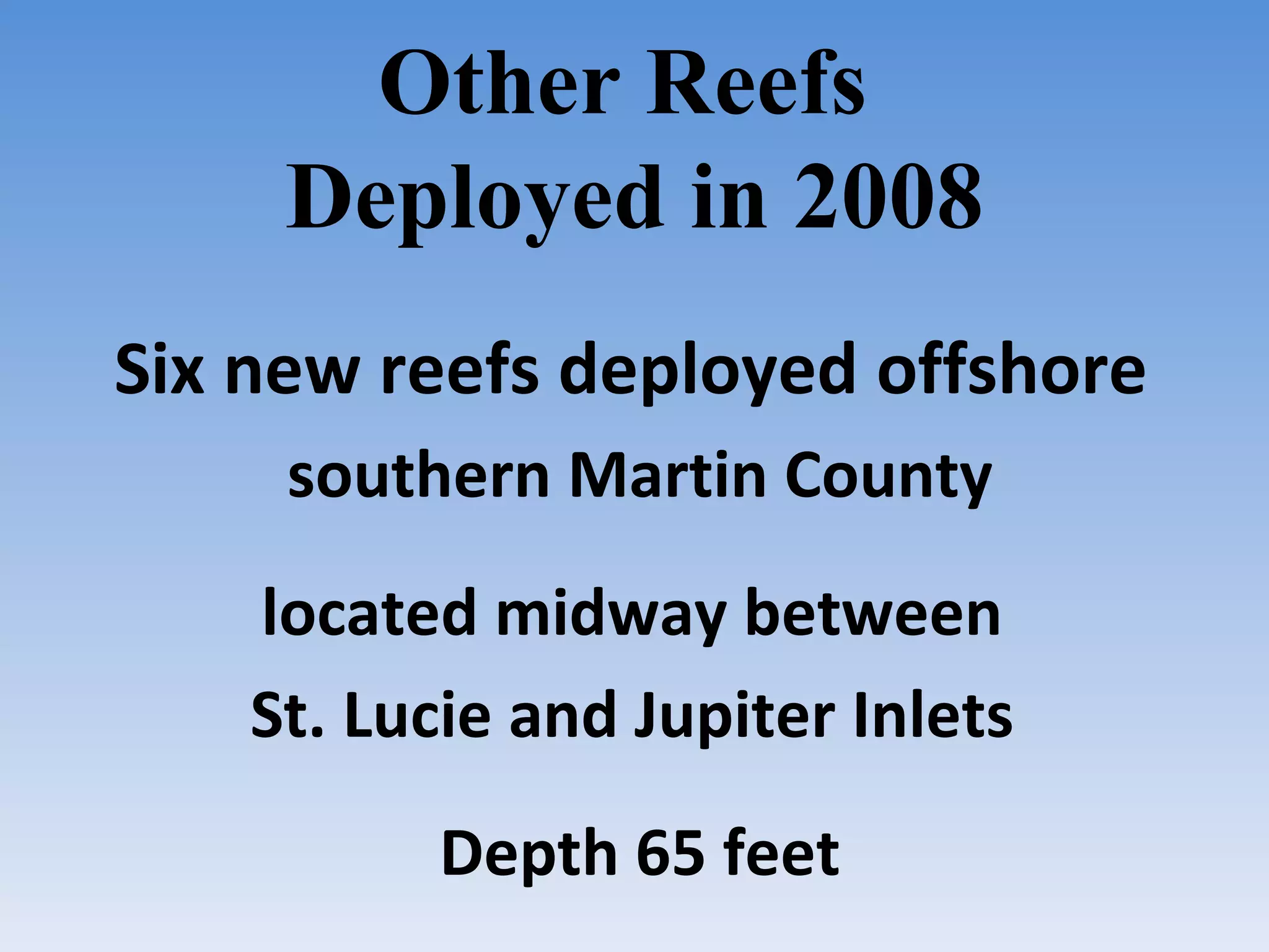 Other Reefs  Deployed in 2008 Six new reefs deployed offshore  southern Martin County located midway between  St. Lucie and Jupiter Inlets  Depth 65 feet 