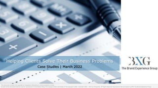 Helping Clients Solve Their Business Problems
Case Studies | March 2022
This document remains the copyright of Integration (Marketing & Communications) Limited.
No part of this document shall be used or reproduced or transmitted without the express written permission of the copyright holder. Copyright 2000 - 2020 by Integration. All Rights Reserved. Reproduced with permission by BXG-The Brand Experience Group.
 