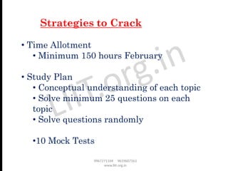 • Time Allotment
• Minimum 150 hours February
• Study Plan
• Conceptual understanding of each topic
• Solve minimum 25 questions on each
topic
• Solve questions randomly
•10 Mock Tests
Strategies to Crack
 