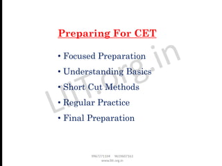 • Focused Preparation
• Understanding Basics
• Short Cut Methods
• Regular Practice
• Final Preparation
Preparing For CET
 