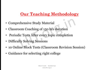 • Comprehensive Study Material
• Classroom Coaching of 150 hrs duration
• Periodic Tests After every topic completion
• Difficulty Solving Sessions
• 10 Online Mock Tests (Classroom Revision Session)
• Guidance for selecting right college
Our Teaching Methodology
 