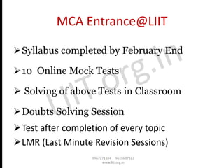 MCA Entrance@LIIT
➢Syllabus completed by February End
➢10 Online Mock Tests
➢ Solving of above Tests in Classroom
➢Doubts Solving Session
➢Test after completion of every topic
➢LMR (Last Minute Revision Sessions)
 