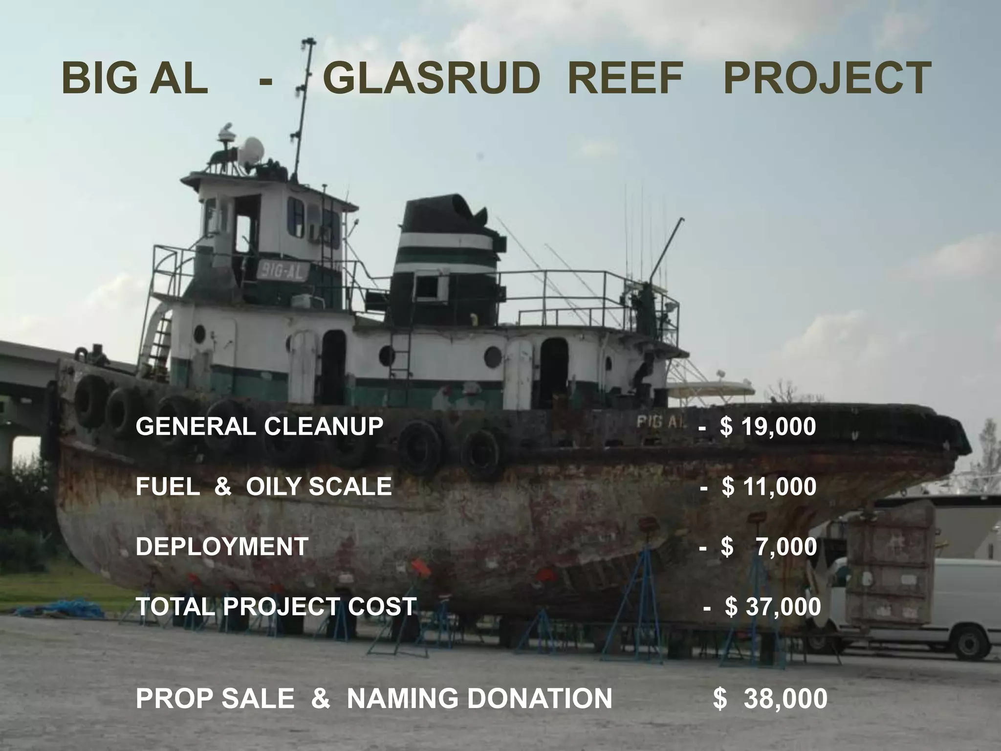       BIG AL    -    GLASRUD  REEF   PROJECT GENERAL CLEANUP                                             -  $ 19,000 	FUEL  &  OILY SCALE                                            -  $ 11,000 	DEPLOYMENT                                                        -  $   7,000 	TOTAL PROJECT COST                                         -  $ 37,000  PROP SALE  &  NAMING DONATION             $  38,000