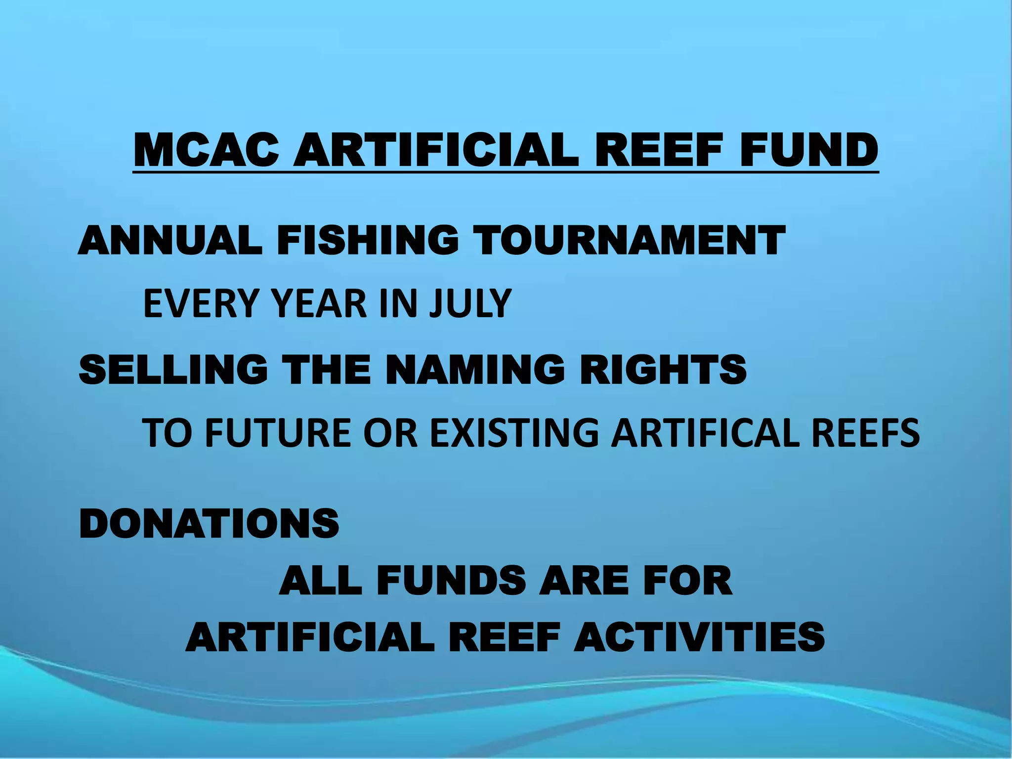 MCAC ARTIFICIAL REEF FUND ♦   ANNUAL FISHING TOURNAMENTEVERY YEAR IN JULY ♦   SELLING THE NAMING RIGHTS      TO FUTURE OR EXISTING ARTIFICAL REEFS ♦   DONATIONS ALL FUNDS ARE FOR ARTIFICIAL REEF ACTIVITIES