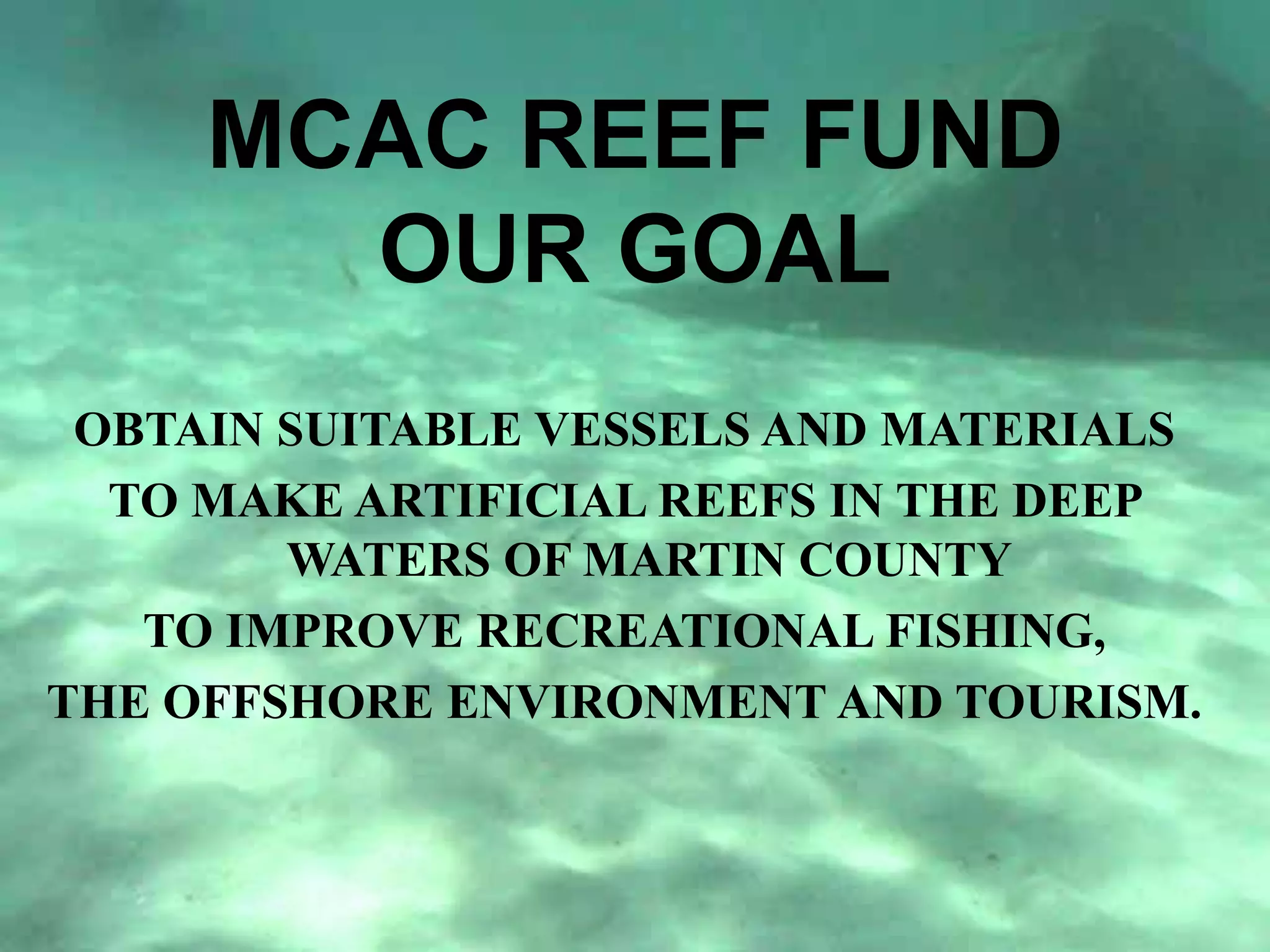 MCAC REEF FUNDOUR GOALOBTAIN SUITABLE VESSELS AND MATERIALS TO MAKE ARTIFICIAL REEFS IN THE DEEP WATERS OF MARTIN COUNTY TO IMPROVE RECREATIONAL FISHING, THE OFFSHORE ENVIRONMENT AND TOURISM.