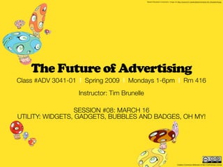 Takashi Murakami characters. Image via http://www.lri.fr/~jkeren/jkeren/Iordanis-Art_Murakami3.jpg




    The Future of Advertising
Class #ADV 3041-01 | Spring 2009 | Mondays 1-6pm | Rm 416
                  Instructor: Tim Brunelle

                  SESSION #08: MARCH 16
UTILITY: WIDGETS, GADGETS, BUBBLES AND BADGES, OH MY!




                                                                                    Creative Commons Attribution & Non-Commercial License
 