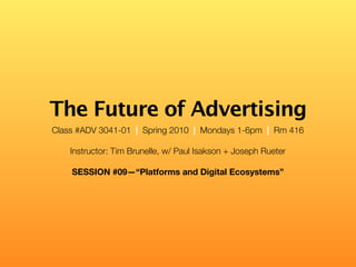 The Future of Advertising
Class #ADV 3041-01 | Spring 2010 | Mondays 1-6pm | Rm 416

    Instructor: Tim Brunelle, w/ Paul Isakson + Joseph Rueter

    SESSION #09—“Platforms and Digital Ecosystems”
 