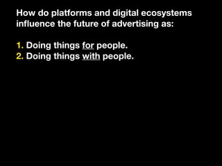How do platforms and digital ecosystems
inﬂuence the future of advertising as:

1. Doing things for people.
2. Doing thing...