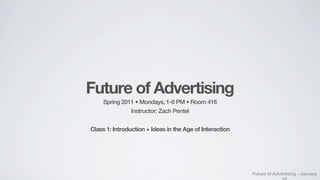 Future of Advertising
     Spring 2011 • Mondays, 1-6 PM • Room 416
               Instructor: Zach Pentel


Class 1: Introduction + Ideas in the Age of Interaction




                                                          Future of Advertising - January
 