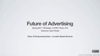 Future of Advertising
     Spring 2011 • Mondays, 1-6 PM • Room 416
               Instructor: Zach Pentel


Class 10: Empowering Data + Location Based Services




                                                      Future of Advertising - March 28
 