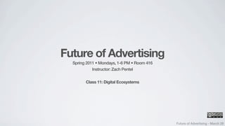 Future of Advertising
  Spring 2011 • Mondays, 1-6 PM • Room 416
            Instructor: Zach Pentel


        Class 11: Digital Ecosystems




                                             Future of Advertising - March 28
 