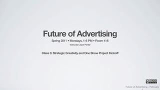Future of Advertising
       Spring 2011 • Mondays, 1-6 PM • Room 416
                     Instructor: Zach Pentel



Class 3: Strategic Creativity and One Show Project Kickoff




                                                             Future of Advertising - February
 
