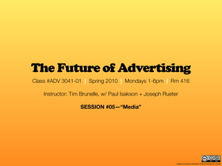 The Future of Advertising
Class #ADV 3041-01 | Spring 2010 | Mondays 1-6pm | Rm 416

    Instructor: Tim Brunelle, w/ Paul Isakson + Joseph Rueter

                   SESSION #05—“Media”




                                                            Creative Commons Attribution & Non-Commercial License
 